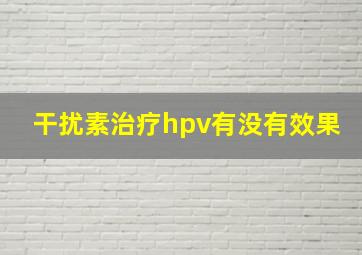 干扰素治疗hpv有没有效果