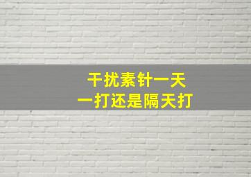 干扰素针一天一打还是隔天打