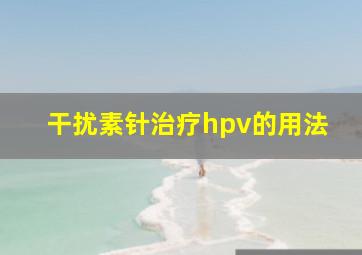 干扰素针治疗hpv的用法