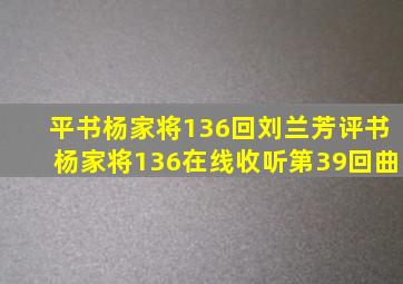 平书杨家将136回刘兰芳评书杨家将136在线收听第39回曲