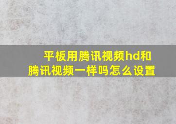 平板用腾讯视频hd和腾讯视频一样吗怎么设置