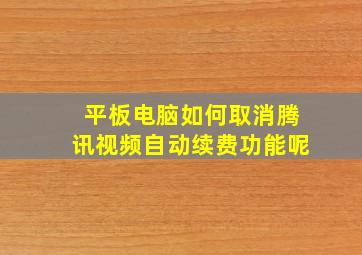 平板电脑如何取消腾讯视频自动续费功能呢