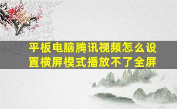 平板电脑腾讯视频怎么设置横屏模式播放不了全屏