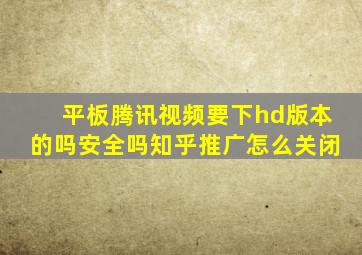 平板腾讯视频要下hd版本的吗安全吗知乎推广怎么关闭