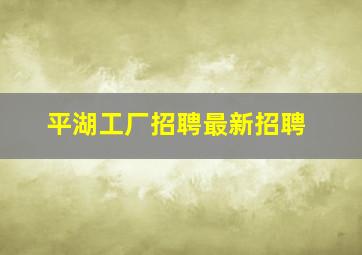 平湖工厂招聘最新招聘