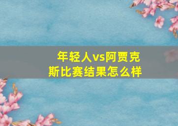 年轻人vs阿贾克斯比赛结果怎么样