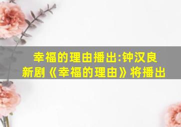 幸福的理由播出:钟汉良新剧《幸福的理由》将播出