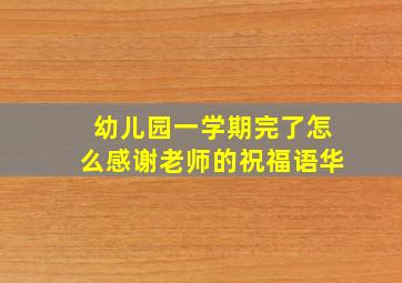 幼儿园一学期完了怎么感谢老师的祝福语华