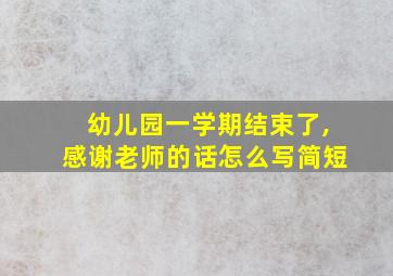 幼儿园一学期结束了,感谢老师的话怎么写简短