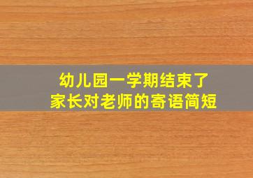 幼儿园一学期结束了家长对老师的寄语简短