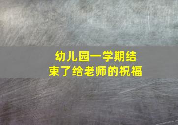 幼儿园一学期结束了给老师的祝福