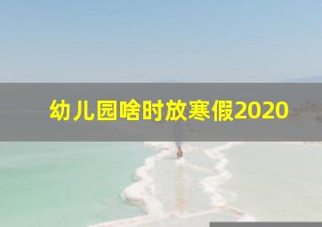 幼儿园啥时放寒假2020