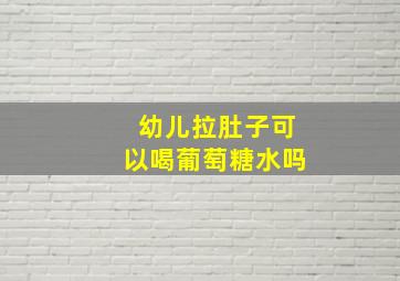 幼儿拉肚子可以喝葡萄糖水吗