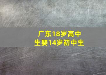 广东18岁高中生娶14岁初中生