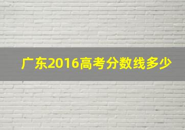 广东2016高考分数线多少