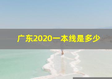 广东2020一本线是多少