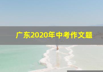 广东2020年中考作文题