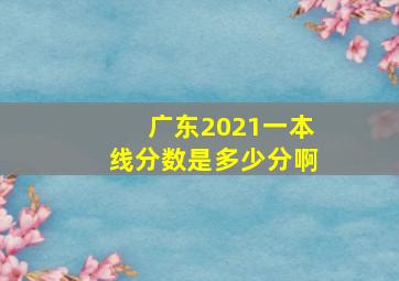 广东2021一本线分数是多少分啊