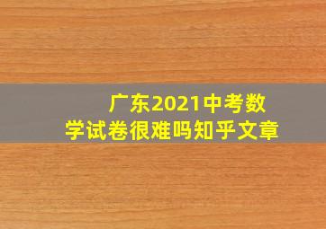 广东2021中考数学试卷很难吗知乎文章