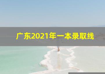 广东2021年一本录取线