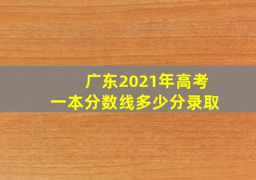 广东2021年高考一本分数线多少分录取