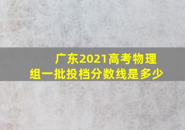 广东2021高考物理组一批投档分数线是多少