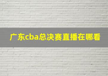 广东cba总决赛直播在哪看