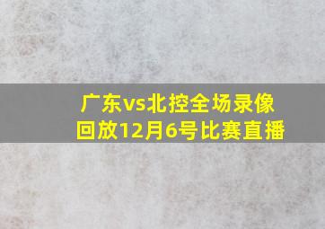 广东vs北控全场录像回放12月6号比赛直播