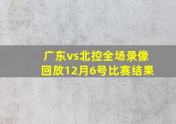 广东vs北控全场录像回放12月6号比赛结果