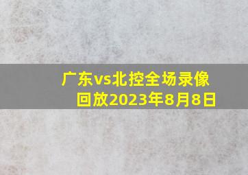 广东vs北控全场录像回放2023年8月8日