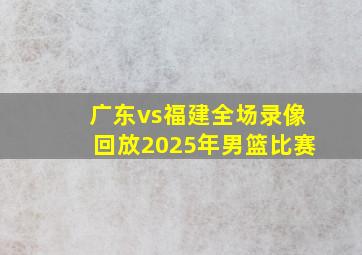 广东vs福建全场录像回放2025年男篮比赛