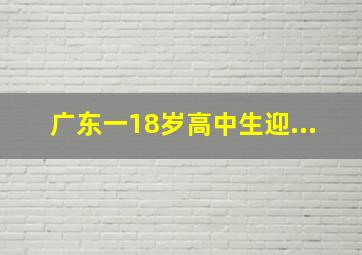 广东一18岁高中生迎...