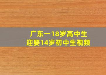 广东一18岁高中生迎娶14岁初中生视频