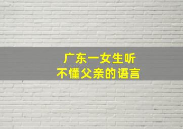 广东一女生听不懂父亲的语言