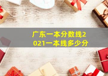 广东一本分数线2021一本线多少分