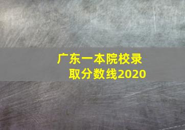 广东一本院校录取分数线2020