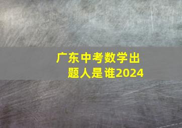 广东中考数学出题人是谁2024