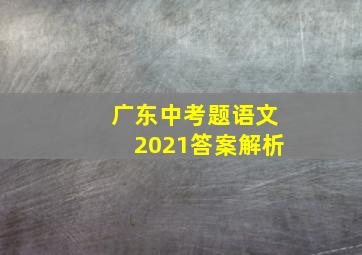 广东中考题语文2021答案解析