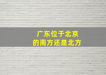 广东位于北京的南方还是北方