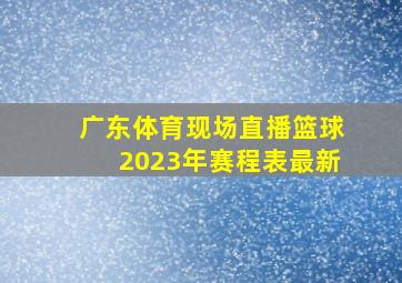 广东体育现场直播篮球2023年赛程表最新