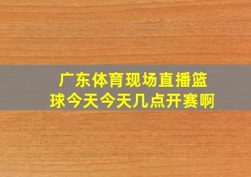 广东体育现场直播篮球今天今天几点开赛啊