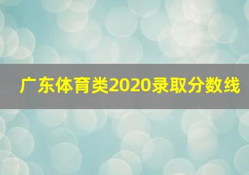 广东体育类2020录取分数线