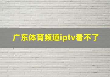 广东体育频道iptv看不了