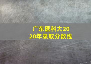 广东医科大2020年录取分数线