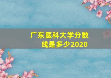 广东医科大学分数线是多少2020