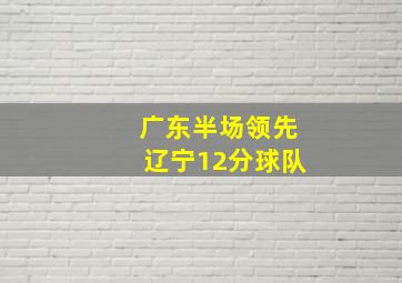 广东半场领先辽宁12分球队