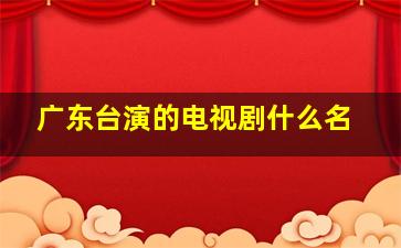 广东台演的电视剧什么名