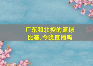 广东和北控的篮球比赛,今晚直播吗