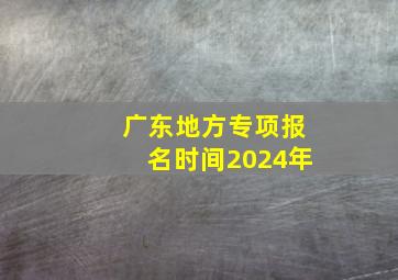 广东地方专项报名时间2024年