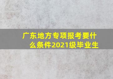 广东地方专项报考要什么条件2021级毕业生